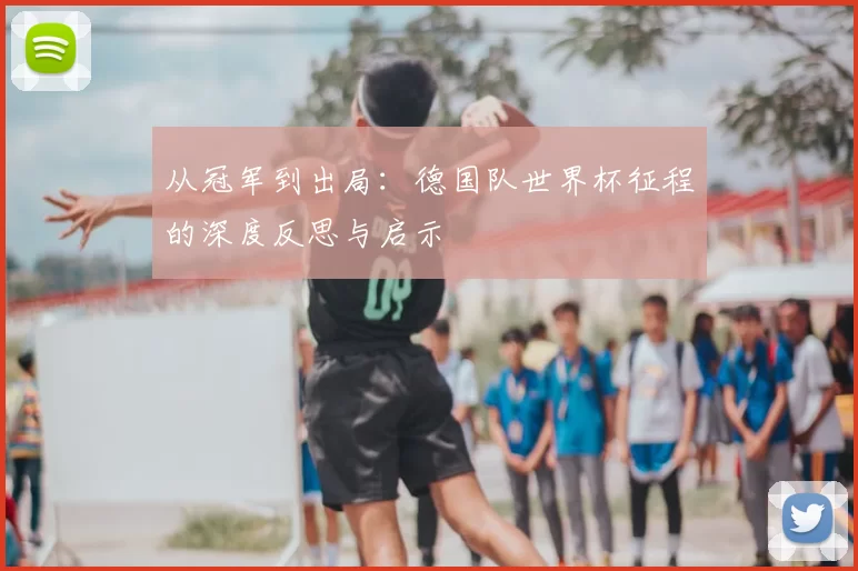 从冠军到出局：德国队世界杯征程的深度反思与启示