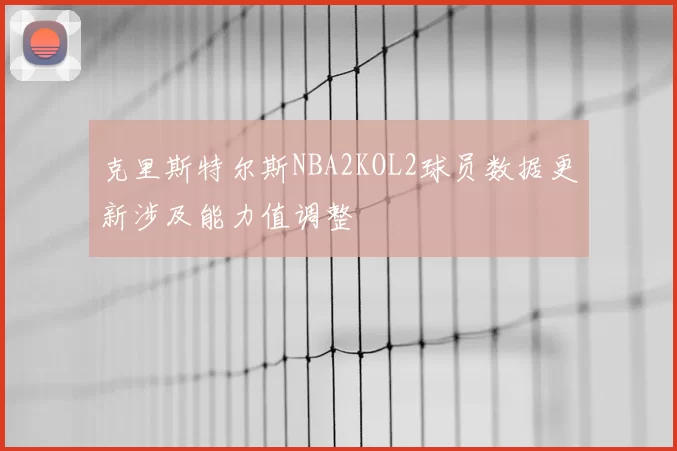 克里斯特尔斯NBA2KOL2球员数据更新涉及能力值调整