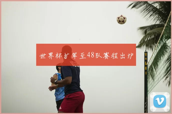 世界杯扩军至48队赛程出炉