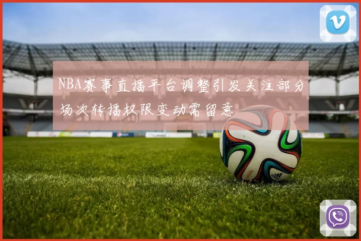 NBA赛事直播平台调整引发关注部分场次转播权限变动需留意