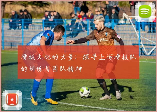 滑板文化的力量:探寻上海滑板队的训练与团队精神