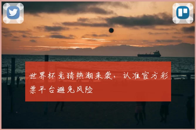 世界杯竞猜热潮来袭,认准官方彩票平台避免风险
