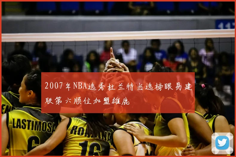 2007年NBA选秀杜兰特当选榜眼易建联第六顺位加盟雄鹿