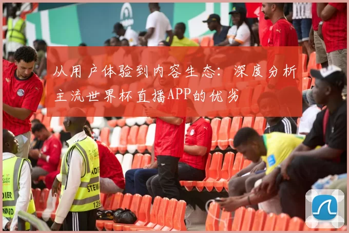 从用户体验到内容生态：深度分析主流世界杯直播APP的优劣