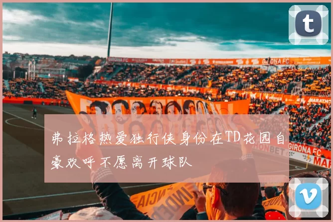 弗拉格热爱独行侠身份在TD花园自豪欢呼不愿离开球队