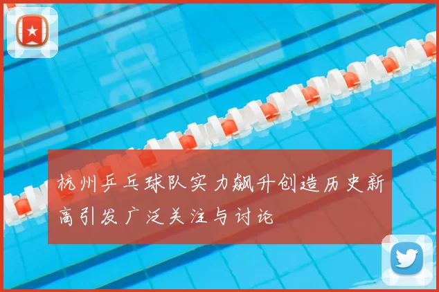 杭州乒乓球队实力飙升创造历史新高引发广泛关注与讨论