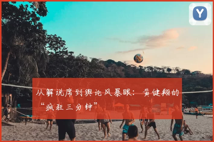 从解说席到舆论风暴眼：黄健翔的“疯狂三分钟”