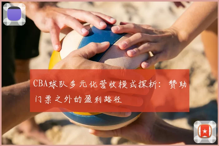CBA球队多元化营收模式探析:赞助门票之外的盈利路径