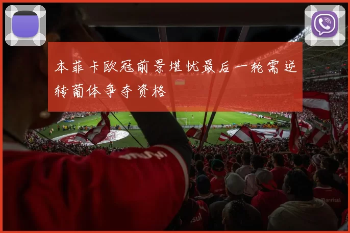 本菲卡欧冠前景堪忧最后一轮需逆转葡体争夺资格