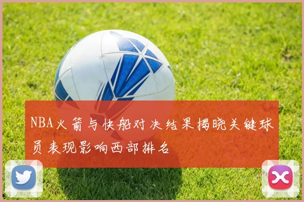NBA火箭与快船对决结果揭晓关键球员表现影响西部排名
