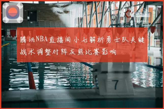腾讯NBA直播间小七解析勇士队关键战术调整对阵灰熊比赛影响