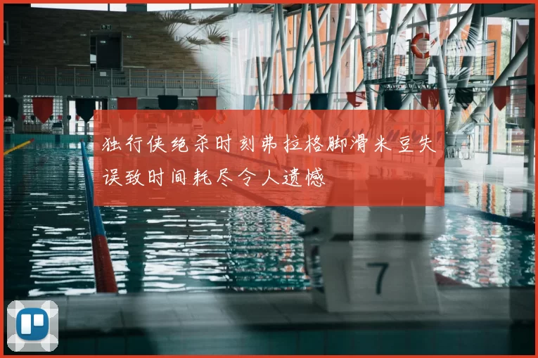 独行侠绝杀时刻弗拉格脚滑米豆失误致时间耗尽令人遗憾
