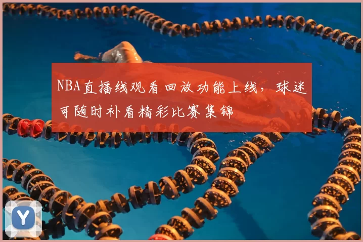 NBA直播线观看回放功能上线，球迷可随时补看精彩比赛集锦