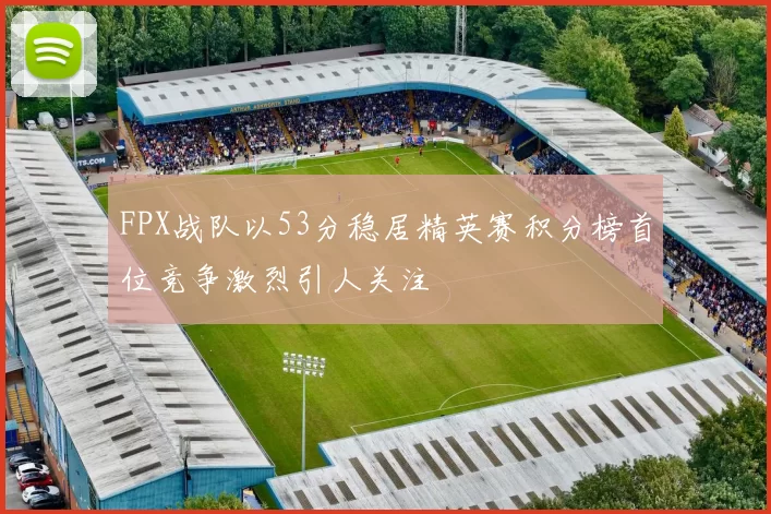 FPX战队以53分稳居精英赛积分榜首位竞争激烈引人关注