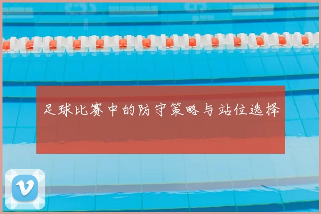 足球比赛中的防守策略与站位选择