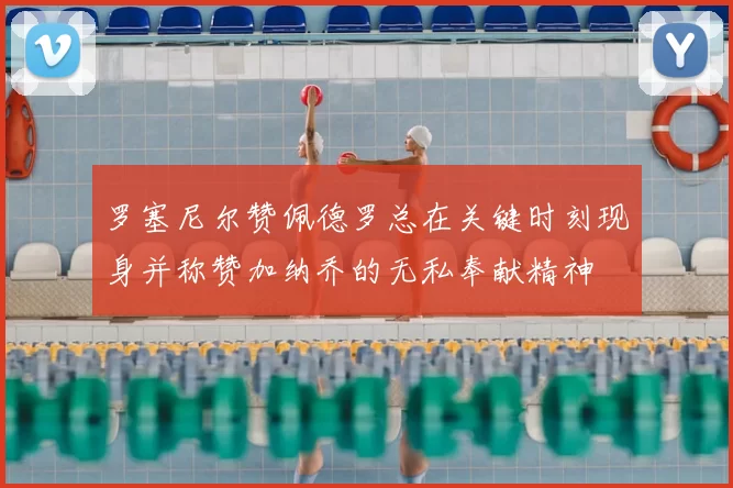 罗塞尼尔赞佩德罗总在关键时刻现身并称赞加纳乔的无私奉献精神