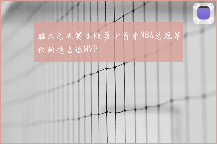猛龙总决赛击败勇士首夺NBA总冠军伦纳德当选MVP