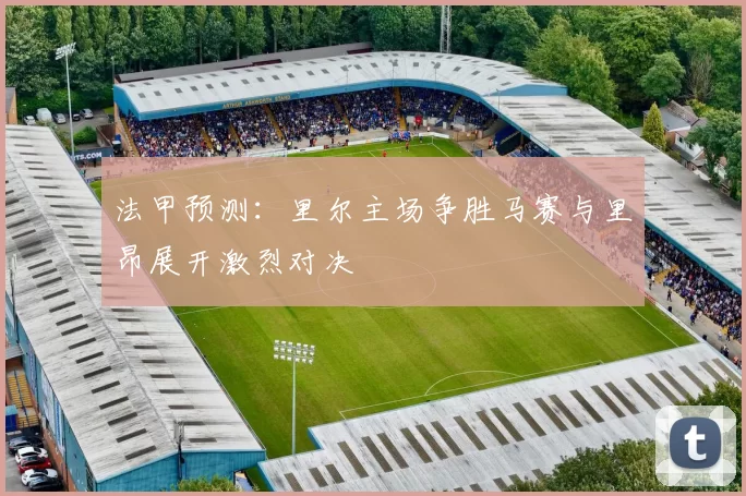 法甲预测:里尔主场争胜马赛与里昂展开激烈对决