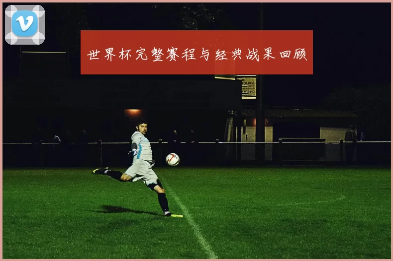世界杯完整赛程与经典战果回顾