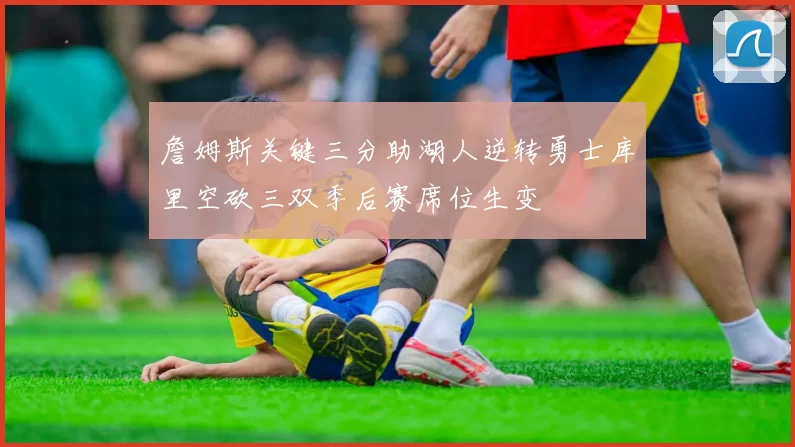 詹姆斯关键三分助湖人逆转勇士库里空砍三双季后赛席位生变