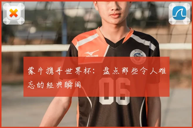蒙牛携手世界杯：盘点那些令人难忘的经典瞬间