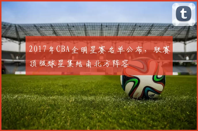 2017年CBA全明星赛名单公布,联赛顶级球星集结南北方阵容