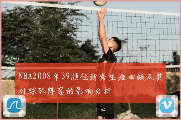 NBA2008年39顺位新秀生涯回顾及其对球队阵容的影响分析