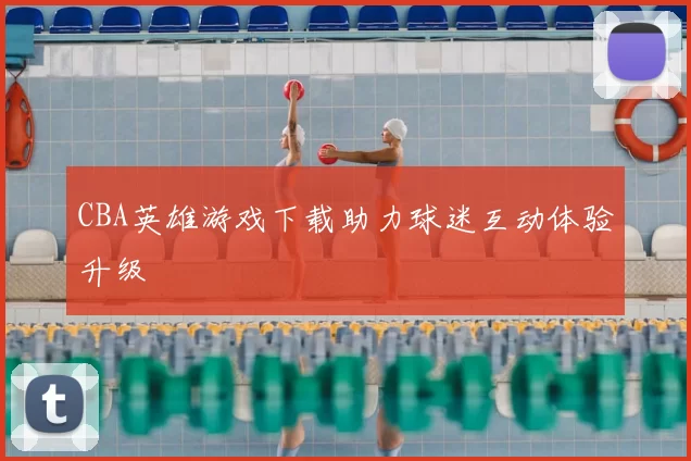 CBA英雄游戏下载助力球迷互动体验升级