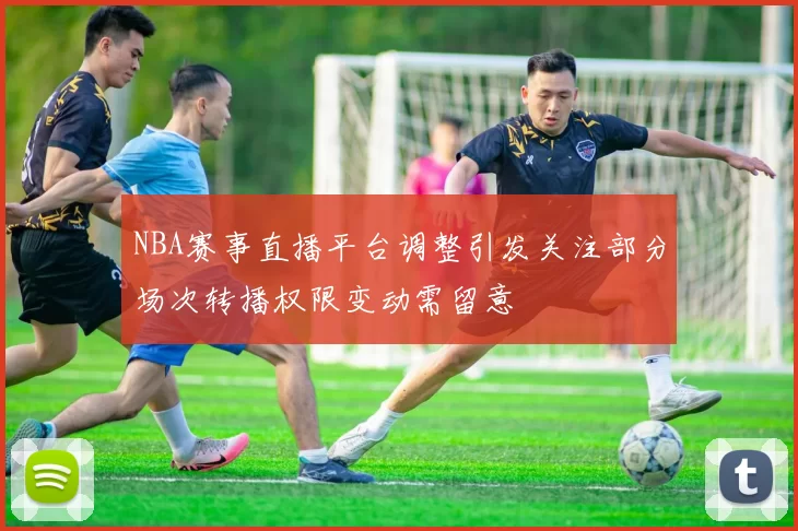 NBA赛事直播平台调整引发关注部分场次转播权限变动需留意