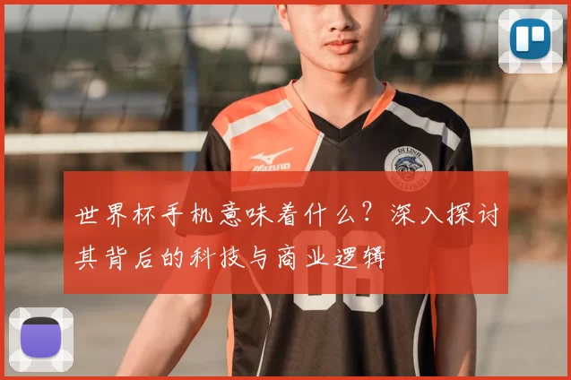 世界杯手机意味着什么?深入探讨其背后的科技与商业逻辑