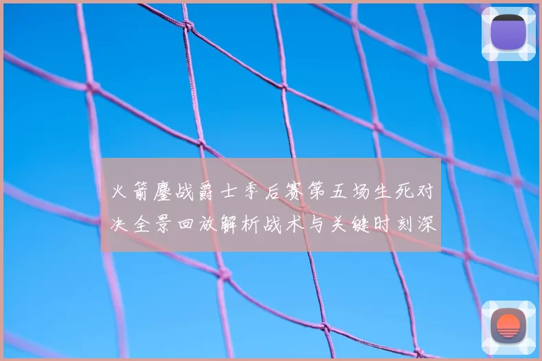 火箭鏖战爵士季后赛第五场生死对决全景回放解析战术与关键时刻深度复盘