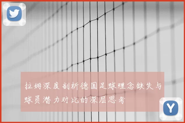 拉姆深度剖析德国足球理念缺失与球员潜力对比的深层思考
