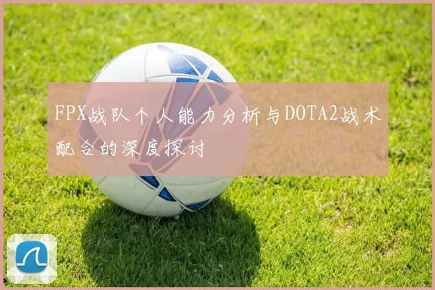 FPX战队个人能力分析与DOTA2战术配合的深度探讨