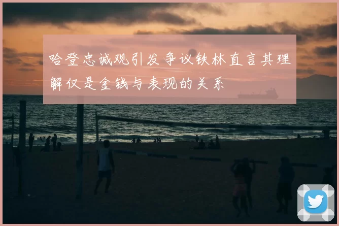 哈登忠诚观引发争议铁林直言其理解仅是金钱与表现的关系