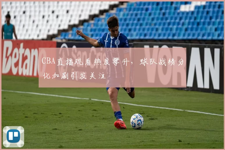 CBA直播观看热度攀升,球队战绩分化加剧引发关注