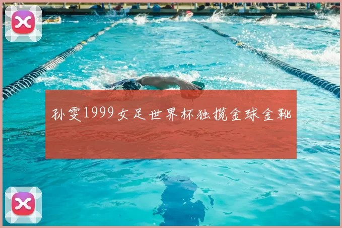孙雯1999女足世界杯独揽金球金靴