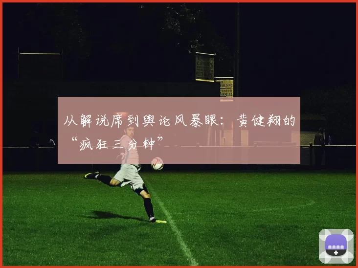 从解说席到舆论风暴眼:黄健翔的“疯狂三分钟”