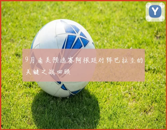 9月南美预选赛阿根廷对阵巴拉圭的关键之战回顾