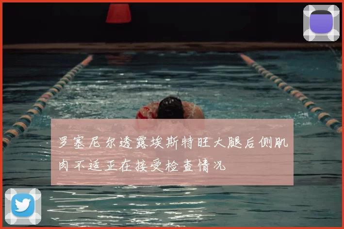 罗塞尼尔透露埃斯特旺大腿后侧肌肉不适正在接受检查情况