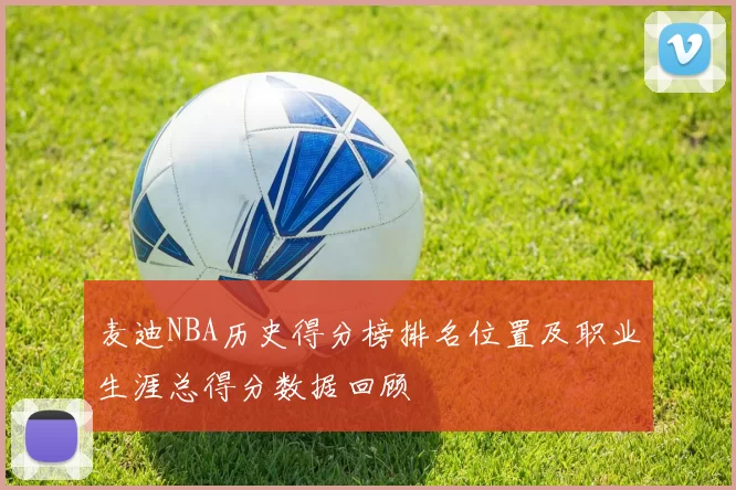 麦迪NBA历史得分榜排名位置及职业生涯总得分数据回顾