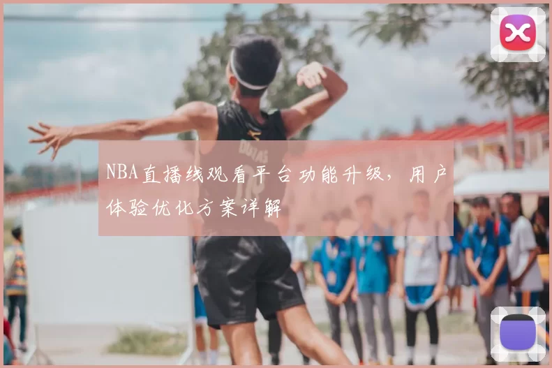 NBA直播线观看平台功能升级，用户体验优化方案详解