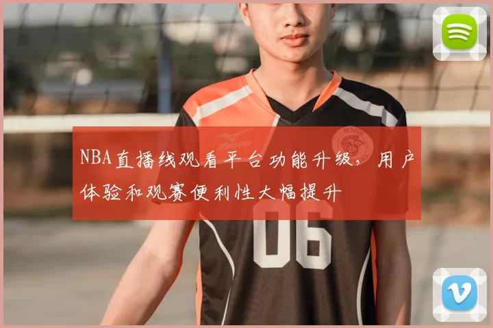 NBA直播线观看平台功能升级，用户体验和观赛便利性大幅提升
