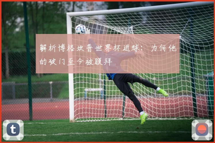 解析博格坎普世界杯进球：为何他的破门至今被膜拜
