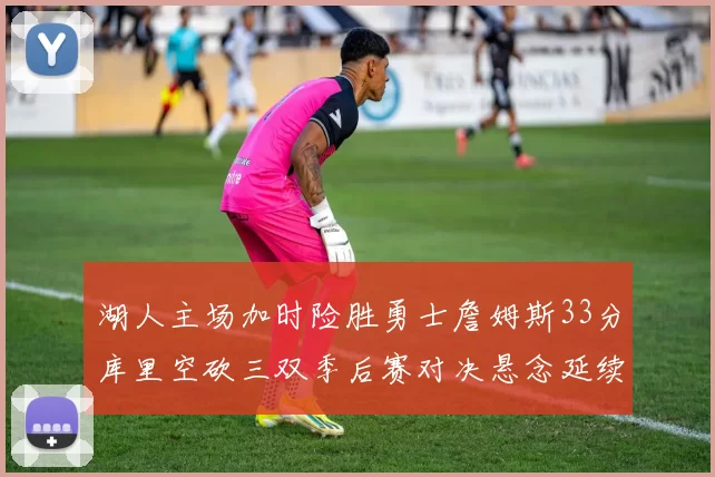 湖人主场加时险胜勇士詹姆斯33分库里空砍三双季后赛对决悬念延续