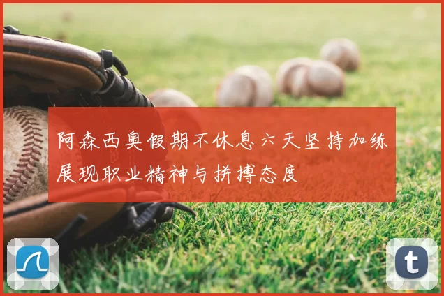 阿森西奥假期不休息六天坚持加练展现职业精神与拼搏态度