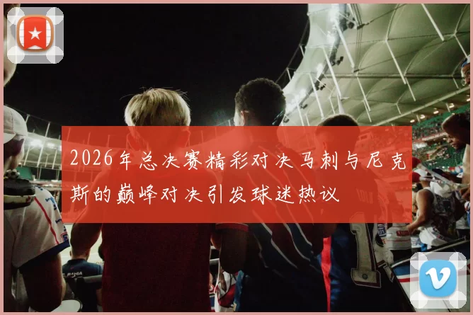 2026年总决赛精彩对决马刺与尼克斯的巅峰对决引发球迷热议