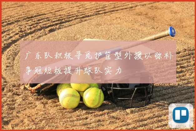 广东队积极寻觅护筐型外援以弥补争冠短板提升球队实力